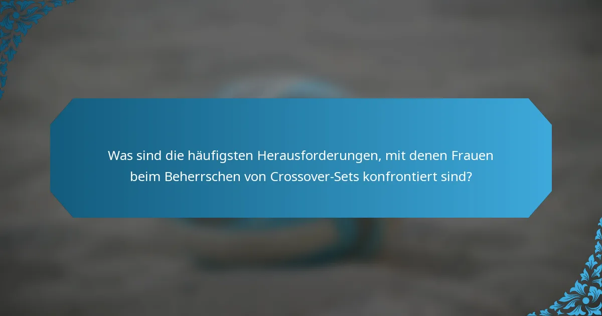 Was sind die häufigsten Herausforderungen, mit denen Frauen beim Beherrschen von Crossover-Sets konfrontiert sind?