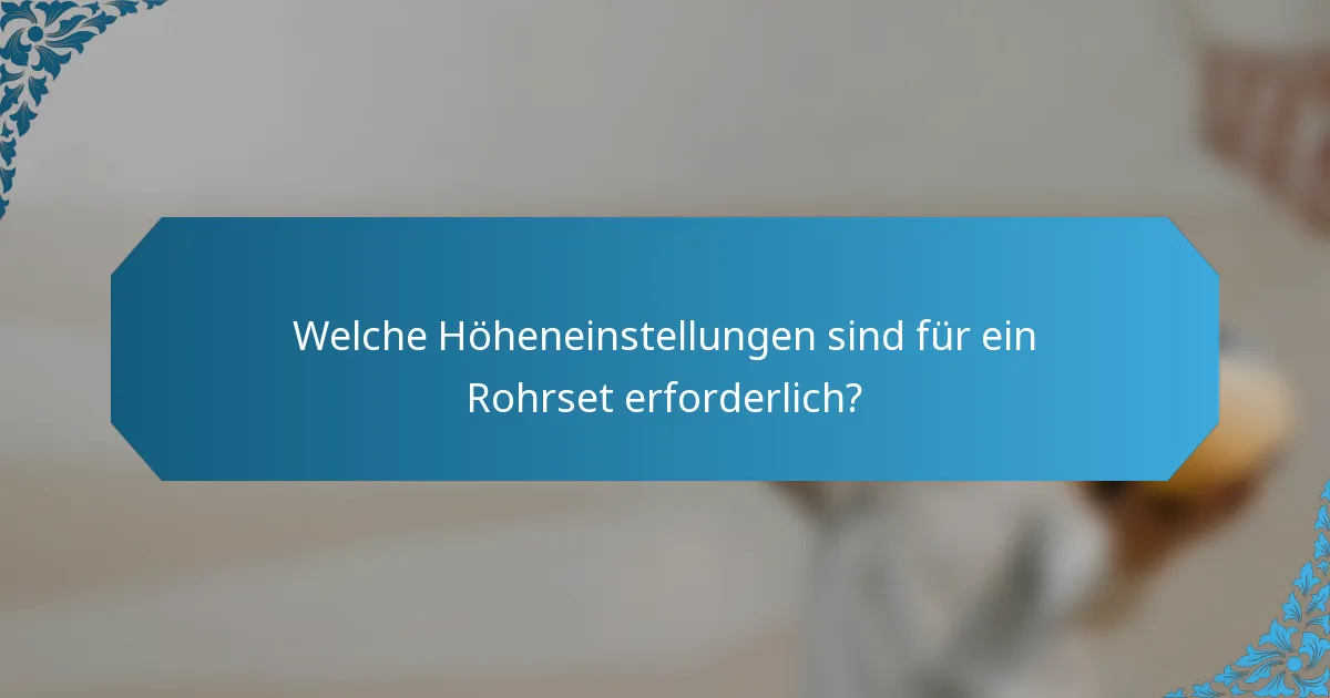 Welche Höheneinstellungen sind für ein Rohrset erforderlich?