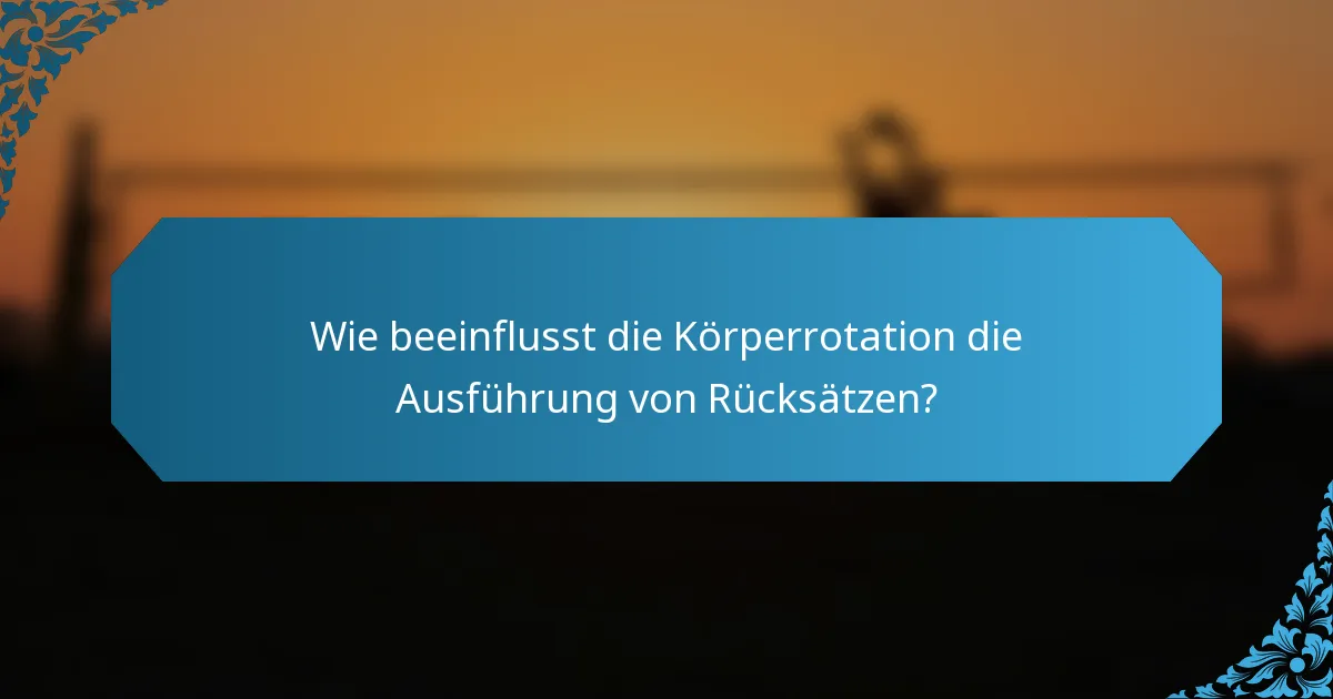 Wie beeinflusst die Körperrotation die Ausführung von Rücksätzen?