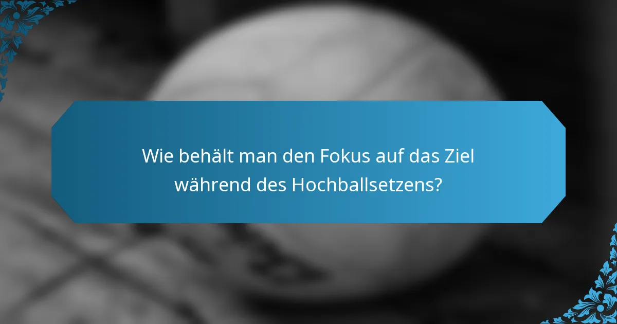 Wie behält man den Fokus auf das Ziel während des Hochballsetzens?